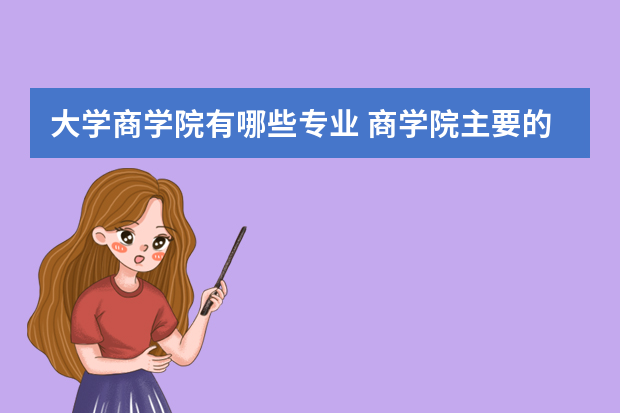 大学商学院有哪些专业 商学院主要的专业是什么？经济金融贸易管理等